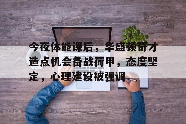 九游-今夜体能课后，华盛顿奇才造点机会备战荷甲，态度坚定，心理建设被强调的简单介绍-九游